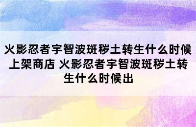 火影忍者宇智波斑秽土转生什么时候上架商店 火影忍者宇智波斑秽土转生什么时候出